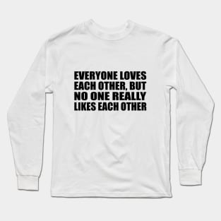 Everyone loves each other, but no one really likes each other Long Sleeve T-Shirt